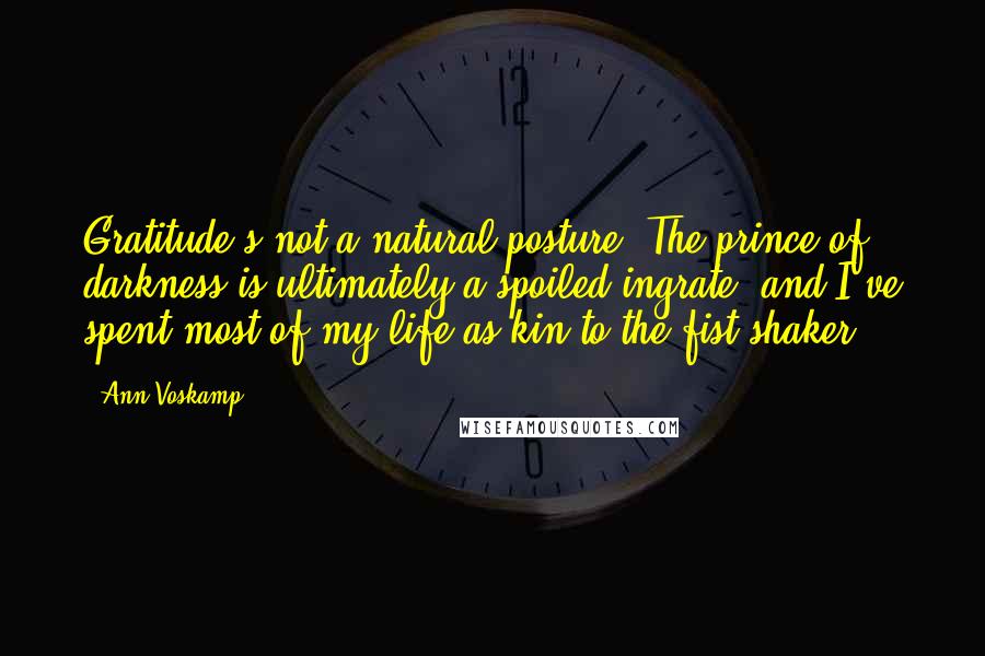 Ann Voskamp Quotes: Gratitude's not a natural posture. The prince of darkness is ultimately a spoiled ingrate, and I've spent most of my life as kin to the fist-shaker.