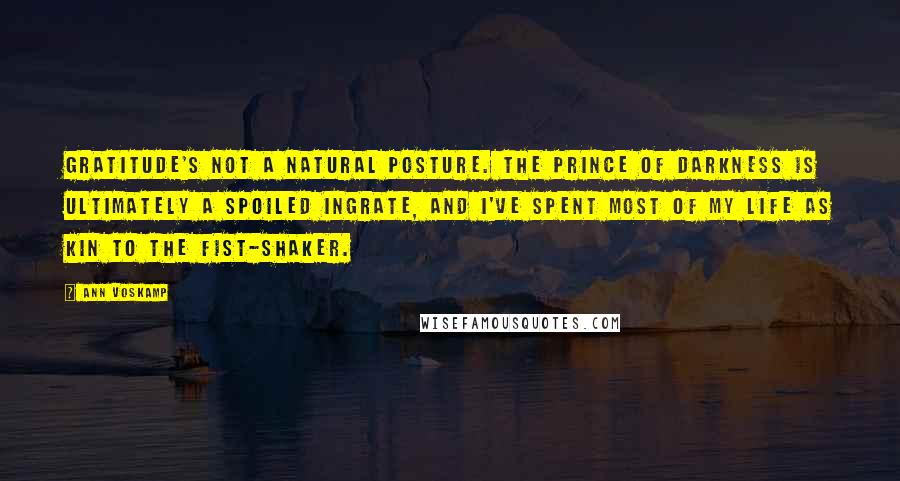 Ann Voskamp Quotes: Gratitude's not a natural posture. The prince of darkness is ultimately a spoiled ingrate, and I've spent most of my life as kin to the fist-shaker.