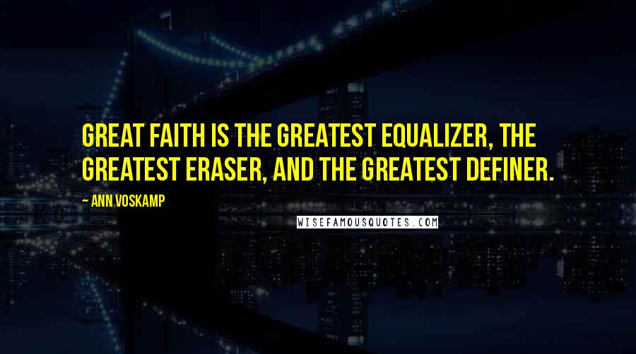 Ann Voskamp Quotes: Great faith is the greatest equalizer, the greatest eraser, and the greatest definer.