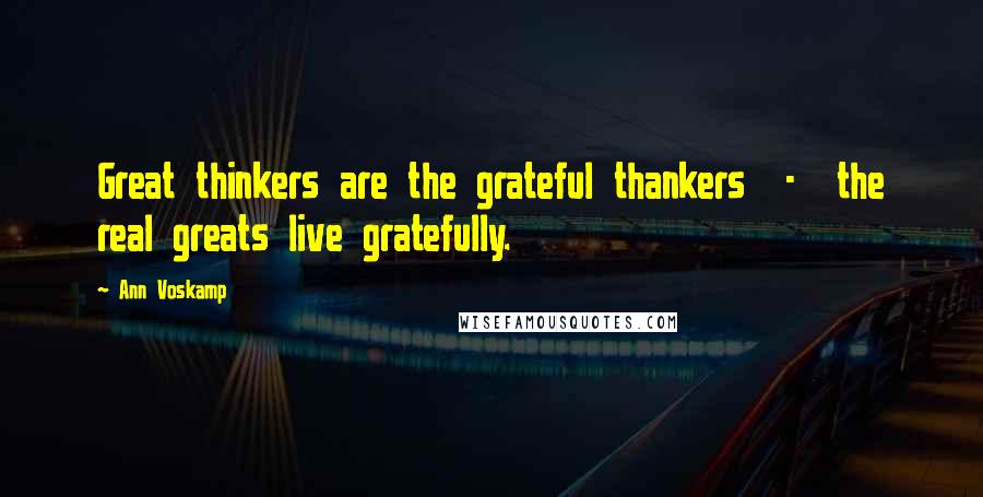 Ann Voskamp Quotes: Great thinkers are the grateful thankers - the real greats live gratefully.
