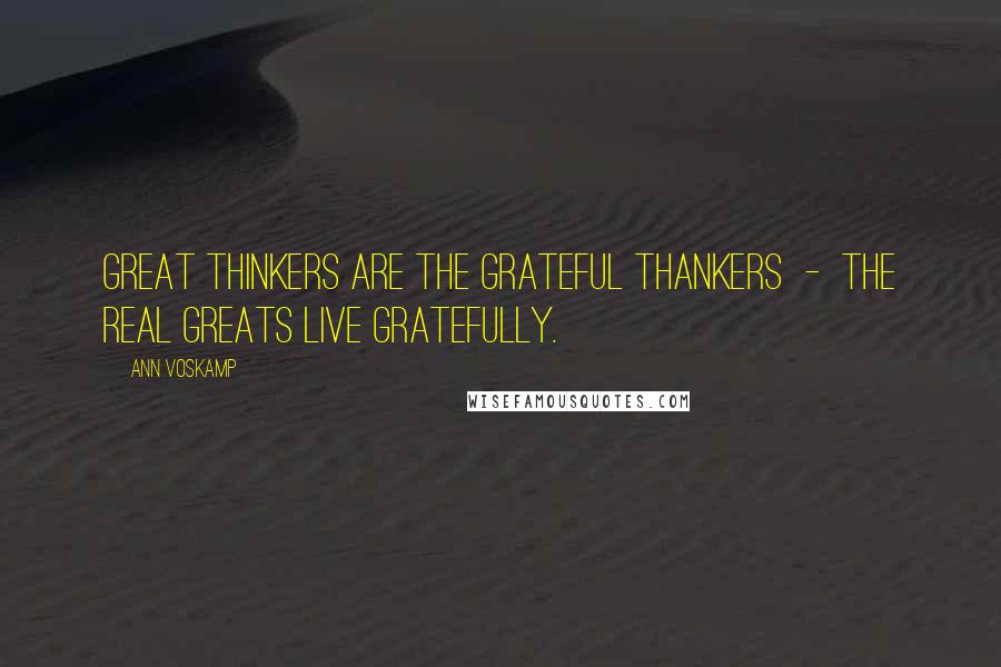 Ann Voskamp Quotes: Great thinkers are the grateful thankers - the real greats live gratefully.