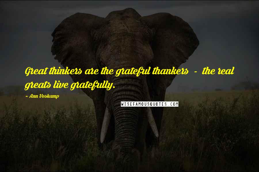 Ann Voskamp Quotes: Great thinkers are the grateful thankers - the real greats live gratefully.