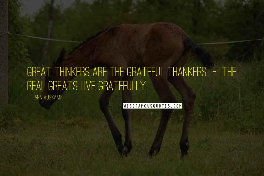 Ann Voskamp Quotes: Great thinkers are the grateful thankers - the real greats live gratefully.