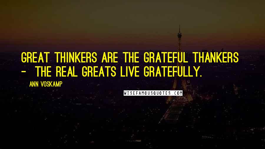 Ann Voskamp Quotes: Great thinkers are the grateful thankers - the real greats live gratefully.
