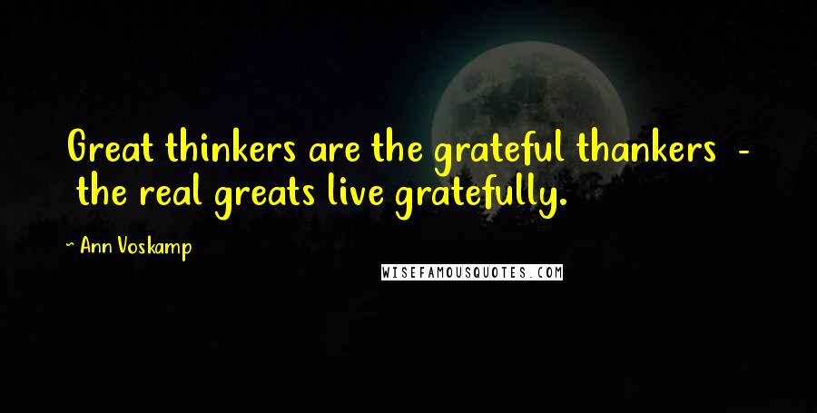 Ann Voskamp Quotes: Great thinkers are the grateful thankers - the real greats live gratefully.