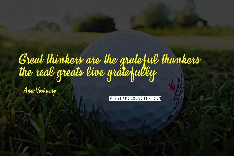 Ann Voskamp Quotes: Great thinkers are the grateful thankers - the real greats live gratefully.