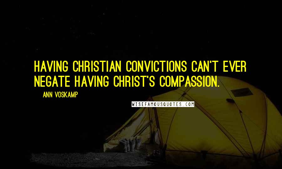 Ann Voskamp Quotes: Having Christian convictions can't ever negate having Christ's compassion.