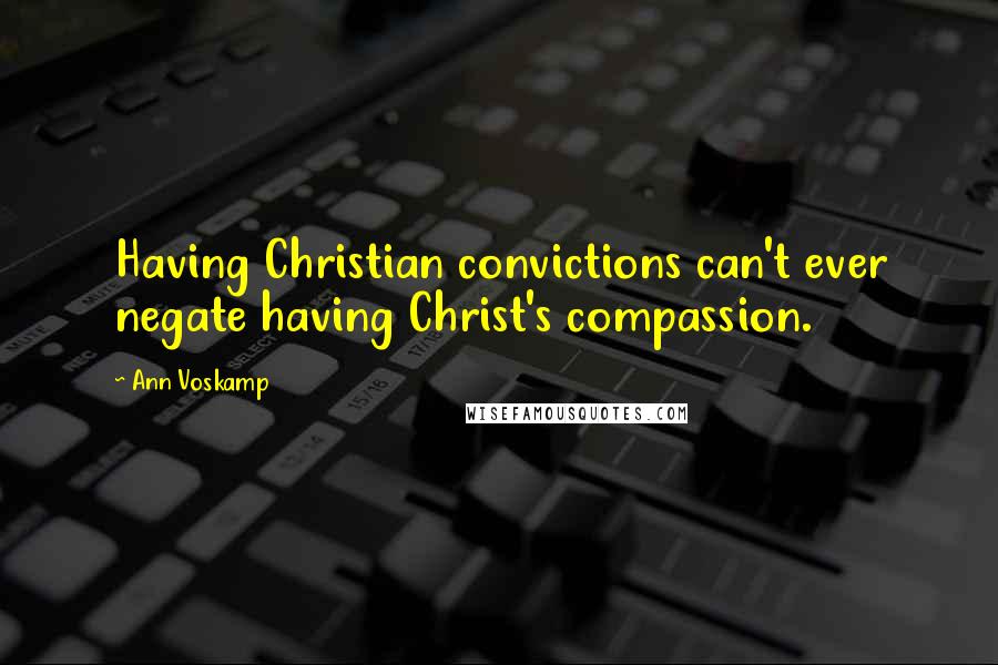 Ann Voskamp Quotes: Having Christian convictions can't ever negate having Christ's compassion.