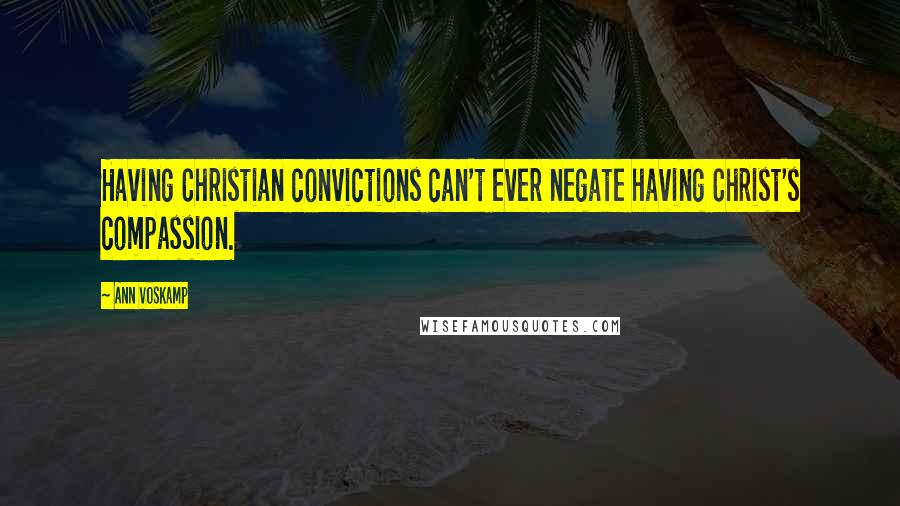 Ann Voskamp Quotes: Having Christian convictions can't ever negate having Christ's compassion.