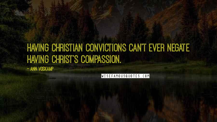 Ann Voskamp Quotes: Having Christian convictions can't ever negate having Christ's compassion.