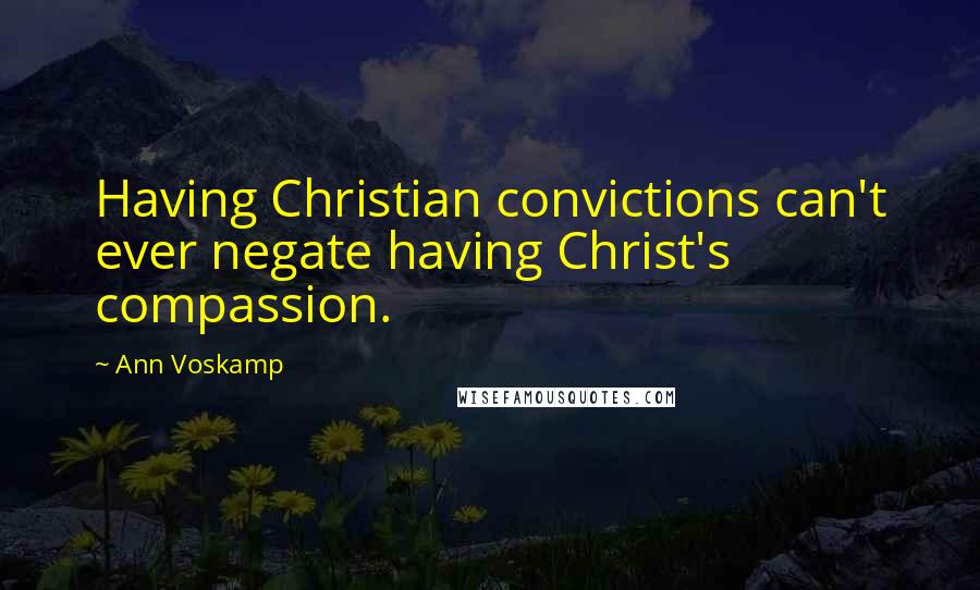 Ann Voskamp Quotes: Having Christian convictions can't ever negate having Christ's compassion.