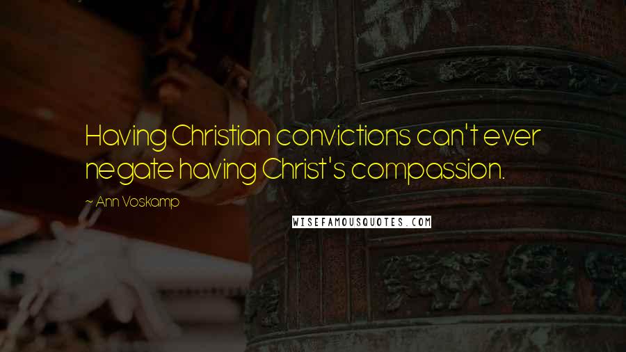 Ann Voskamp Quotes: Having Christian convictions can't ever negate having Christ's compassion.