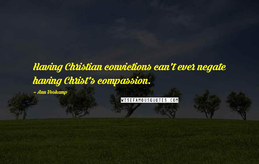 Ann Voskamp Quotes: Having Christian convictions can't ever negate having Christ's compassion.