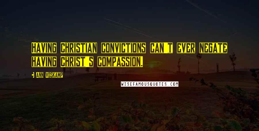 Ann Voskamp Quotes: Having Christian convictions can't ever negate having Christ's compassion.