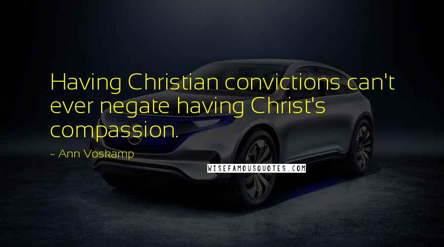 Ann Voskamp Quotes: Having Christian convictions can't ever negate having Christ's compassion.