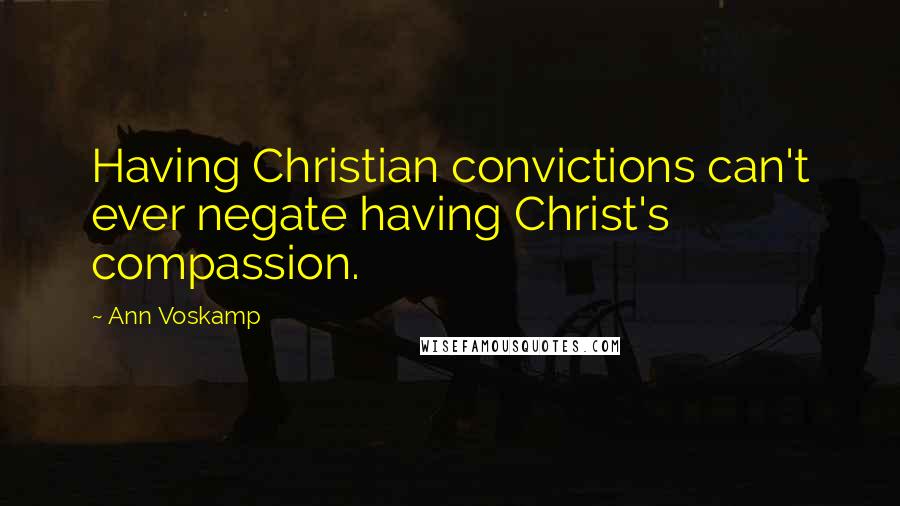 Ann Voskamp Quotes: Having Christian convictions can't ever negate having Christ's compassion.