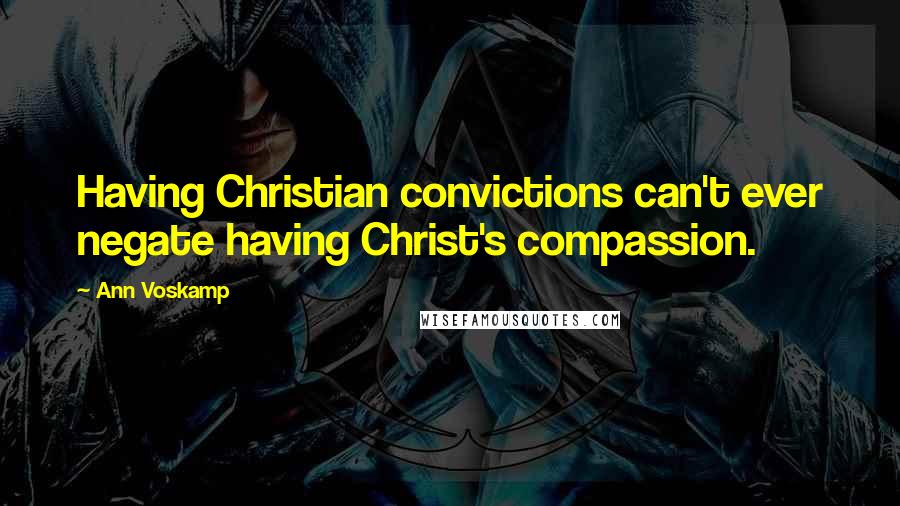 Ann Voskamp Quotes: Having Christian convictions can't ever negate having Christ's compassion.