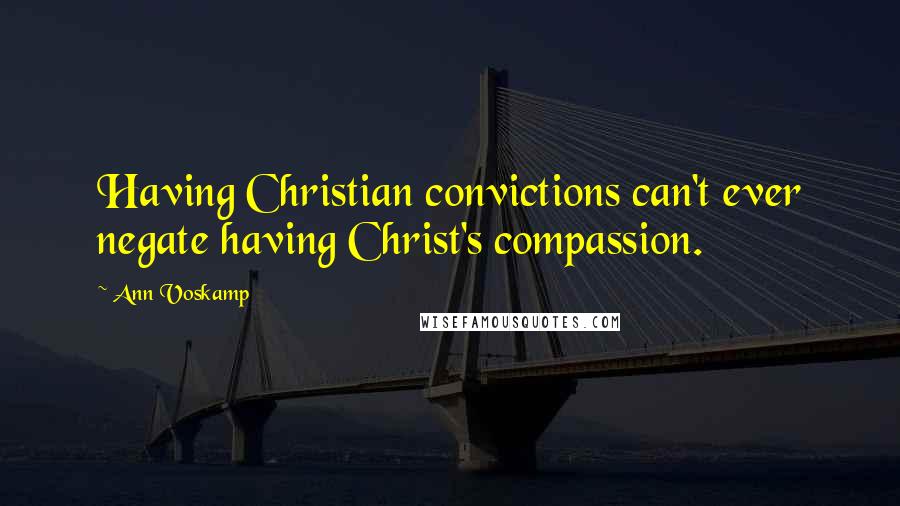 Ann Voskamp Quotes: Having Christian convictions can't ever negate having Christ's compassion.