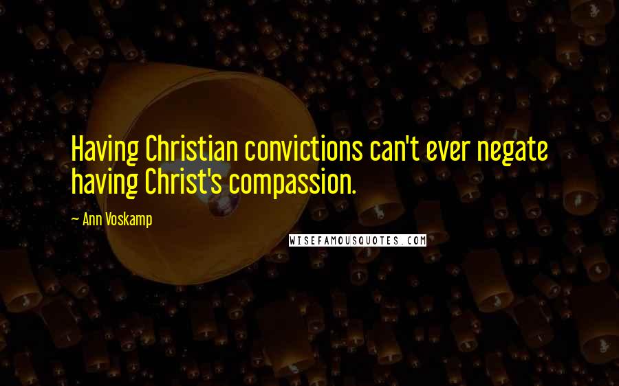 Ann Voskamp Quotes: Having Christian convictions can't ever negate having Christ's compassion.