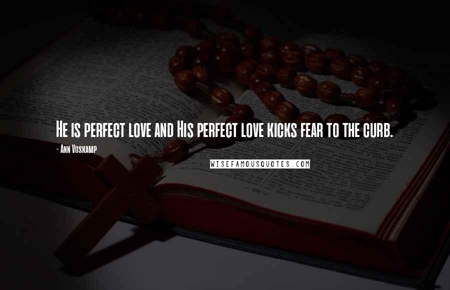 Ann Voskamp Quotes: He is perfect love and His perfect love kicks fear to the curb.