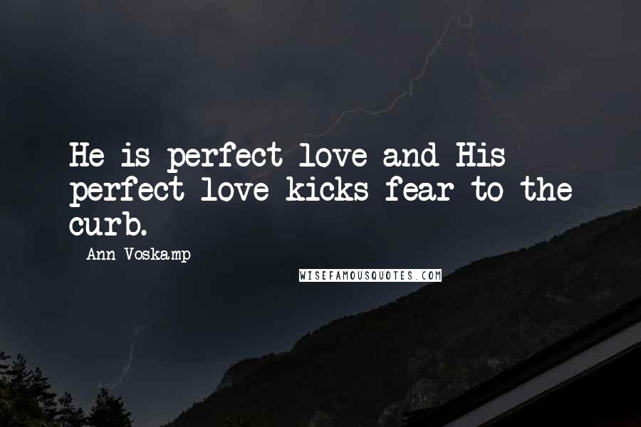 Ann Voskamp Quotes: He is perfect love and His perfect love kicks fear to the curb.