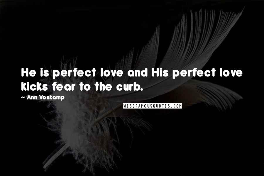 Ann Voskamp Quotes: He is perfect love and His perfect love kicks fear to the curb.