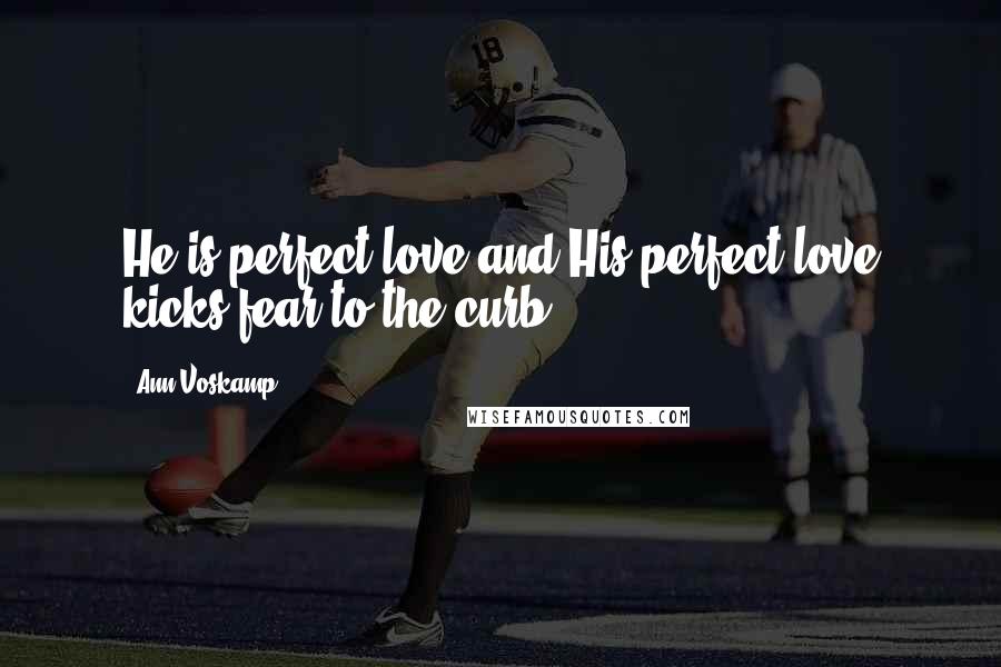 Ann Voskamp Quotes: He is perfect love and His perfect love kicks fear to the curb.