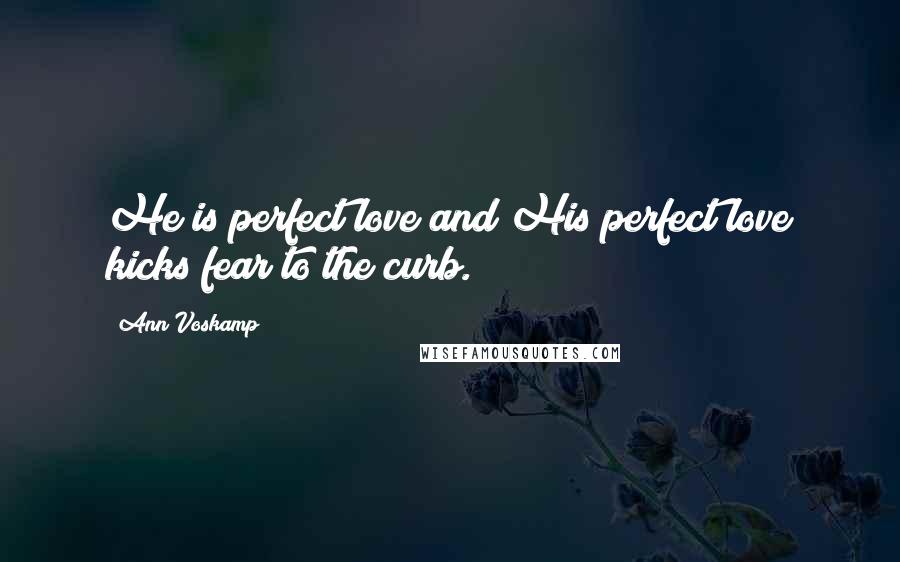 Ann Voskamp Quotes: He is perfect love and His perfect love kicks fear to the curb.