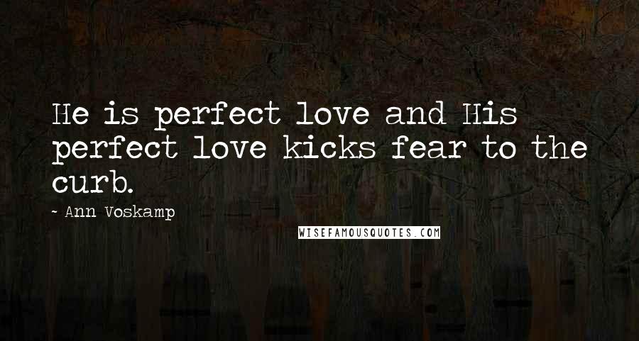 Ann Voskamp Quotes: He is perfect love and His perfect love kicks fear to the curb.