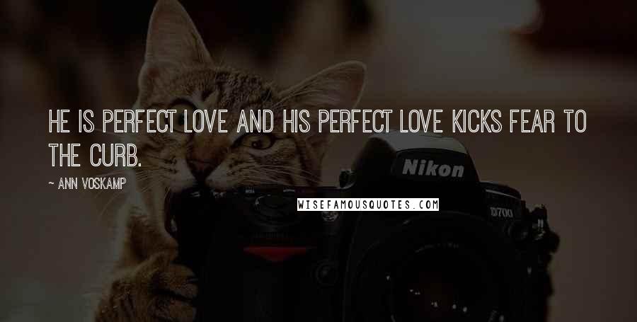 Ann Voskamp Quotes: He is perfect love and His perfect love kicks fear to the curb.