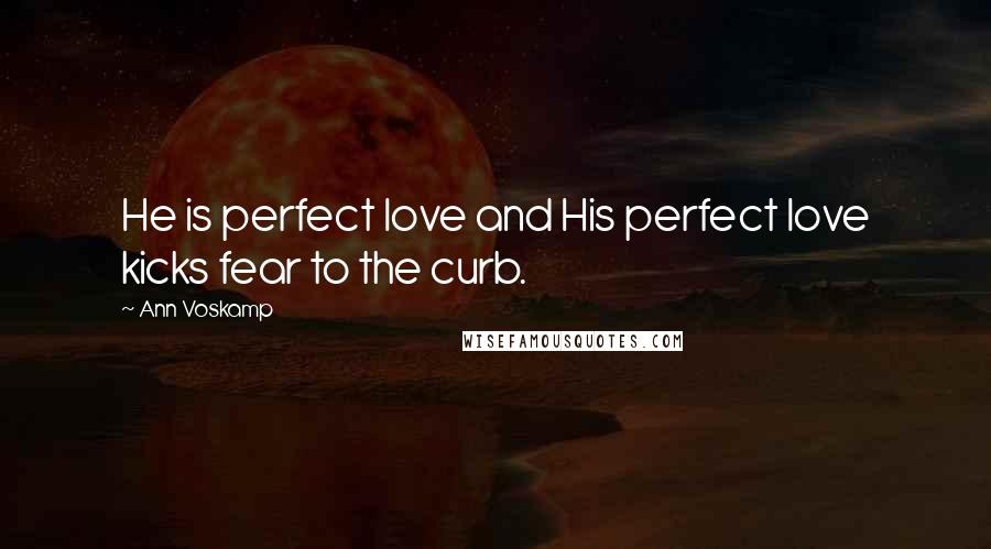 Ann Voskamp Quotes: He is perfect love and His perfect love kicks fear to the curb.