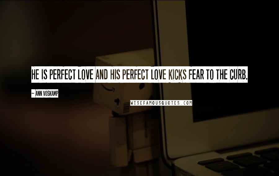 Ann Voskamp Quotes: He is perfect love and His perfect love kicks fear to the curb.