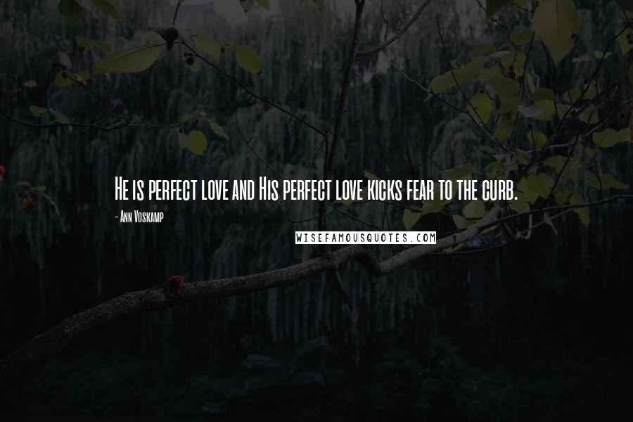 Ann Voskamp Quotes: He is perfect love and His perfect love kicks fear to the curb.