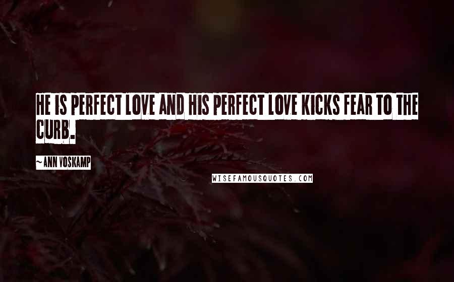 Ann Voskamp Quotes: He is perfect love and His perfect love kicks fear to the curb.