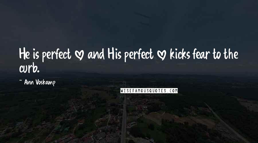 Ann Voskamp Quotes: He is perfect love and His perfect love kicks fear to the curb.