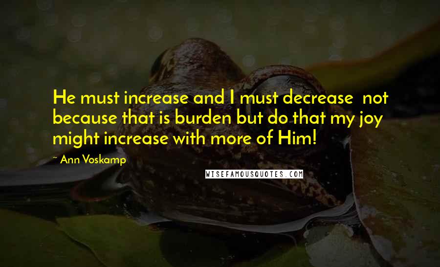 Ann Voskamp Quotes: He must increase and I must decrease not because that is burden but do that my joy might increase with more of Him!