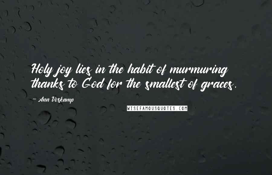 Ann Voskamp Quotes: Holy joy lies in the habit of murmuring thanks to God for the smallest of graces.