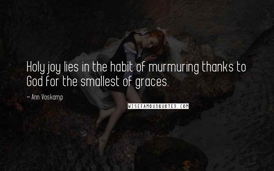 Ann Voskamp Quotes: Holy joy lies in the habit of murmuring thanks to God for the smallest of graces.