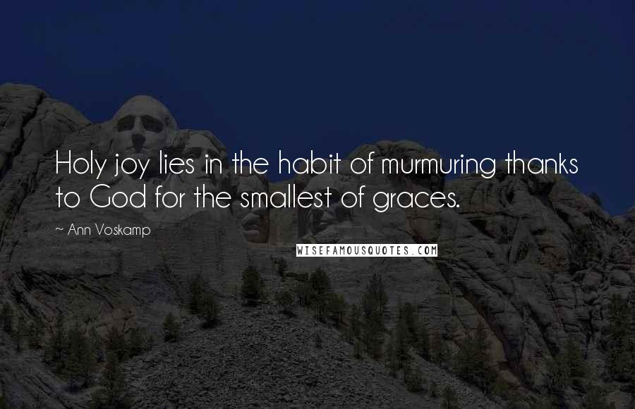 Ann Voskamp Quotes: Holy joy lies in the habit of murmuring thanks to God for the smallest of graces.