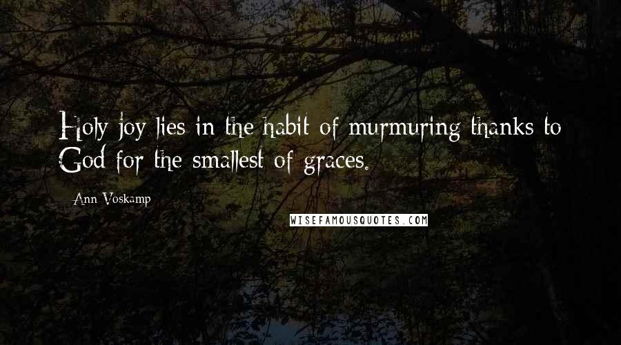 Ann Voskamp Quotes: Holy joy lies in the habit of murmuring thanks to God for the smallest of graces.