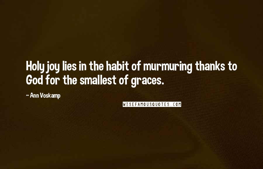 Ann Voskamp Quotes: Holy joy lies in the habit of murmuring thanks to God for the smallest of graces.