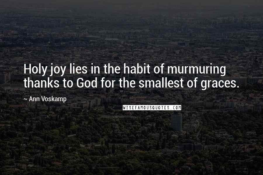 Ann Voskamp Quotes: Holy joy lies in the habit of murmuring thanks to God for the smallest of graces.