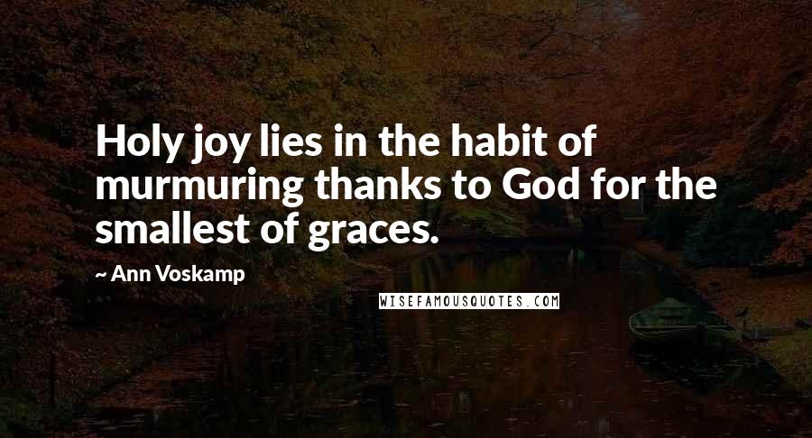 Ann Voskamp Quotes: Holy joy lies in the habit of murmuring thanks to God for the smallest of graces.