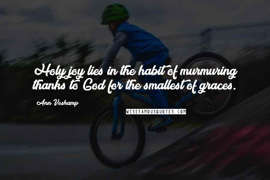 Ann Voskamp Quotes: Holy joy lies in the habit of murmuring thanks to God for the smallest of graces.