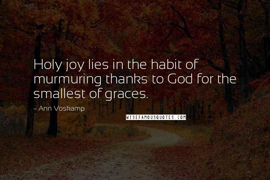 Ann Voskamp Quotes: Holy joy lies in the habit of murmuring thanks to God for the smallest of graces.