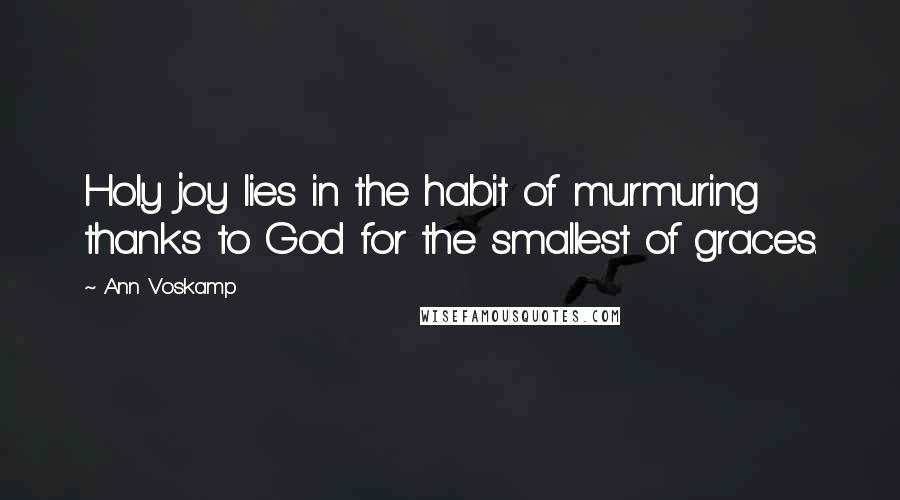 Ann Voskamp Quotes: Holy joy lies in the habit of murmuring thanks to God for the smallest of graces.