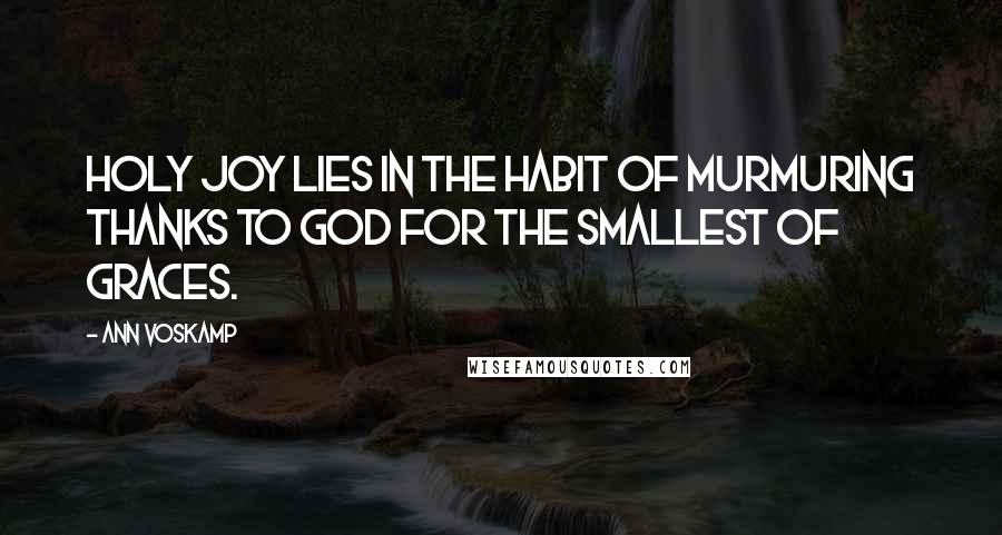 Ann Voskamp Quotes: Holy joy lies in the habit of murmuring thanks to God for the smallest of graces.