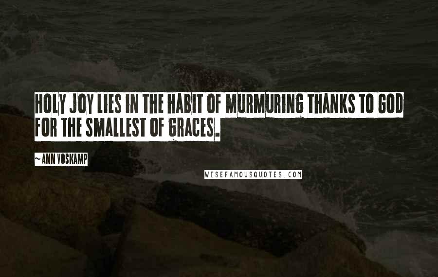 Ann Voskamp Quotes: Holy joy lies in the habit of murmuring thanks to God for the smallest of graces.