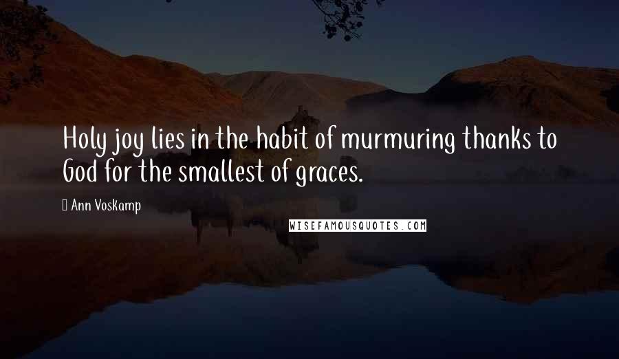 Ann Voskamp Quotes: Holy joy lies in the habit of murmuring thanks to God for the smallest of graces.