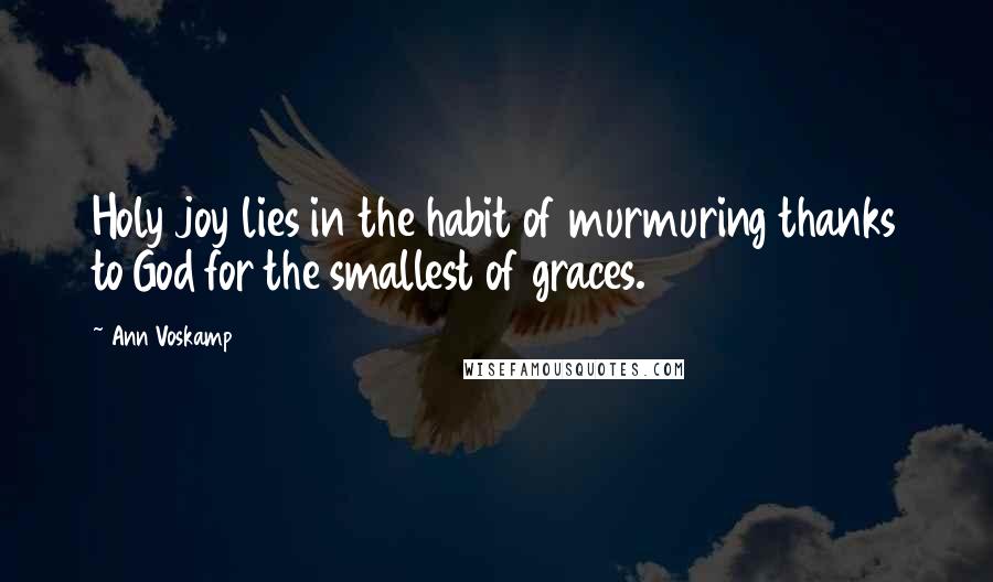 Ann Voskamp Quotes: Holy joy lies in the habit of murmuring thanks to God for the smallest of graces.